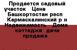Продается садовый участок › Цена ­ 430 000 - Башкортостан респ., Кармаскалинский р-н Недвижимость » Дома, коттеджи, дачи продажа   